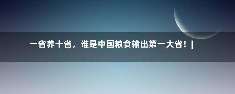 一省养十省，谁是中国粮食输出第一大省！| 地球知识局